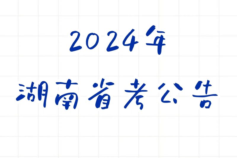 公考 | 2024年湖南省考公告，笔试报名时间考试时间和成绩查询一览-青椰小屋